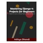 Mastering Django 4: Projects for Beginners by Aditya Dhandi